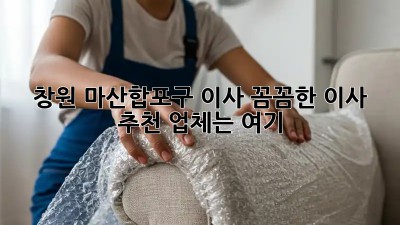 창원 마산합포구 이사, 꼼꼼한 이사 추천 업체는 여기! 🚚💨